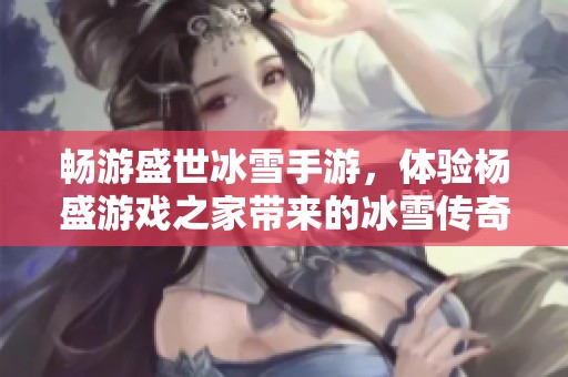 畅游盛世冰雪手游，体验杨盛游戏之家带来的冰雪传奇之旅