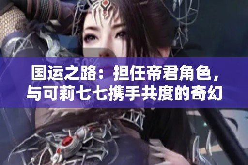 国运之路：担任帝君角色，与可莉七七携手共度的奇幻冒险小说推荐