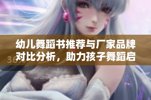 幼儿舞蹈书推荐与厂家品牌对比分析，助力孩子舞蹈启蒙学习