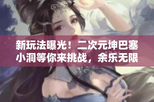 新玩法曝光！二次元坤巴塞小洞等你来挑战，余乐无限！