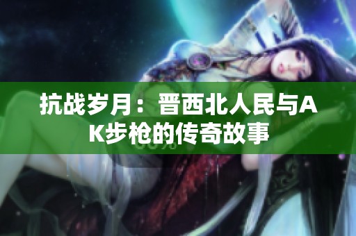 抗战岁月：晋西北人民与AK步枪的传奇故事