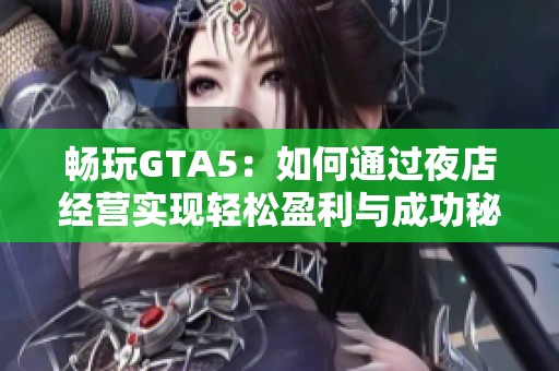 畅玩GTA5：如何通过夜店经营实现轻松盈利与成功秘诀