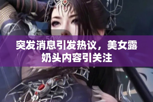 突发消息引发热议，美女露奶头内容引关注