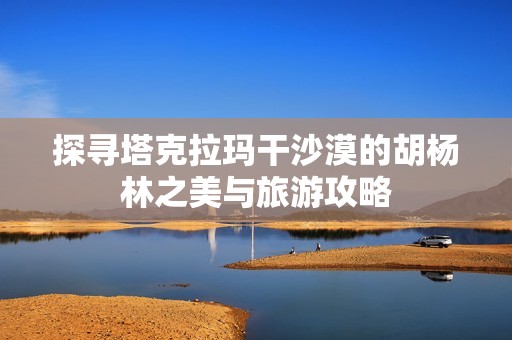 探寻塔克拉玛干沙漠的胡杨林之美与旅游攻略