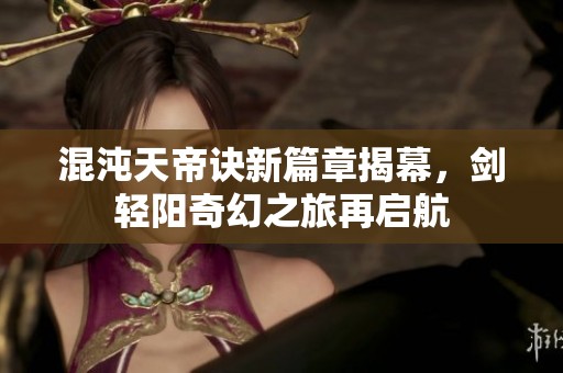 混沌天帝诀新篇章揭幕，剑轻阳奇幻之旅再启航