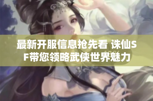 最新开服信息抢先看 诛仙SF带您领略武侠世界魅力