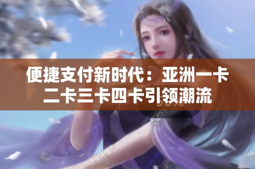 便捷支付新时代：亚洲一卡二卡三卡四卡引领潮流