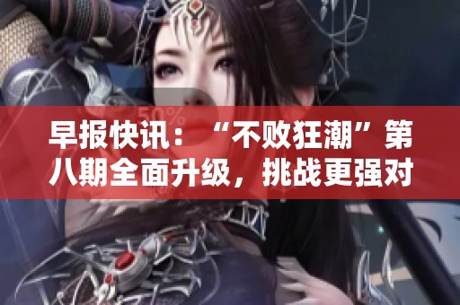 早报快讯：“不败狂潮”第八期全面升级，挑战更强对手！