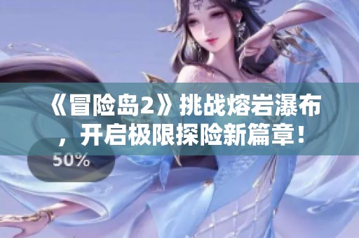 《冒险岛2》挑战熔岩瀑布，开启极限探险新篇章！