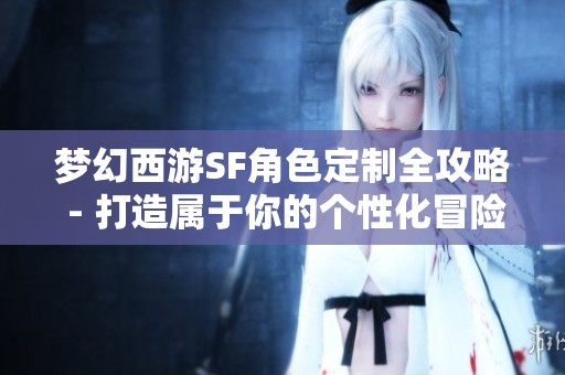 梦幻西游SF角色定制全攻略 - 打造属于你的个性化冒险角色！