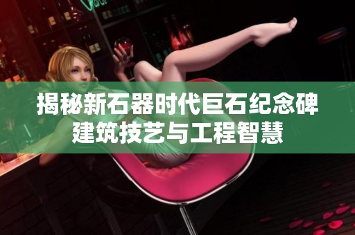 揭秘新石器时代巨石纪念碑建筑技艺与工程智慧