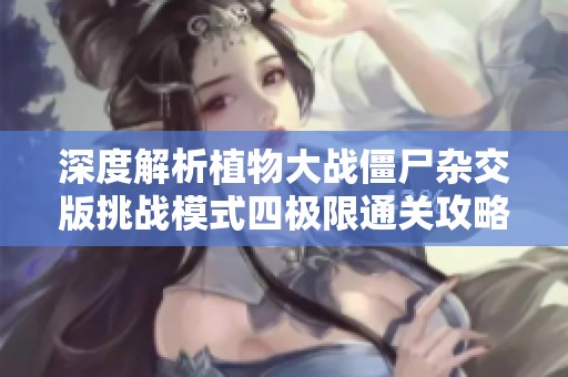 深度解析植物大战僵尸杂交版挑战模式四极限通关攻略与策略秘籍