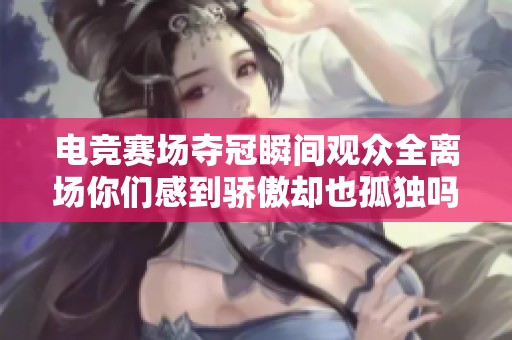 电竞赛场夺冠瞬间观众全离场你们感到骄傲却也孤独吗