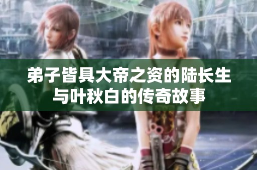 弟子皆具大帝之资的陆长生与叶秋白的传奇故事