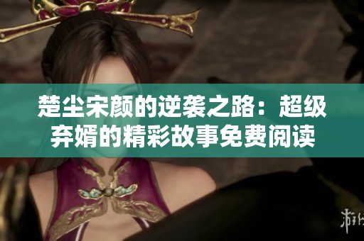 楚尘宋颜的逆袭之路：超级弃婿的精彩故事免费阅读