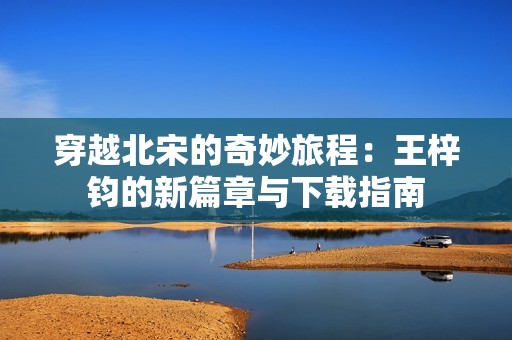 穿越北宋的奇妙旅程：王梓钧的新篇章与下载指南