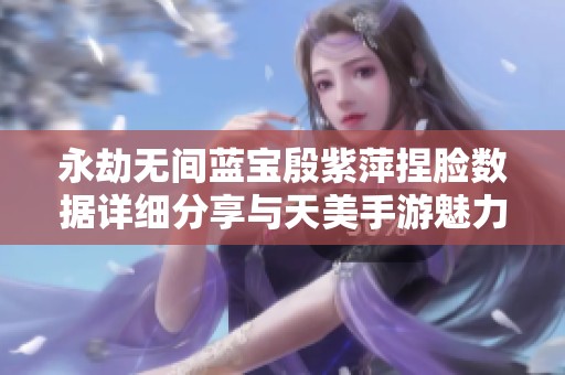 永劫无间蓝宝殷紫萍捏脸数据详细分享与天美手游魅力揭秘