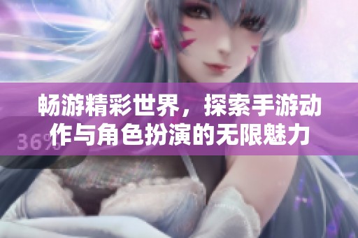 畅游精彩世界，探索手游动作与角色扮演的无限魅力