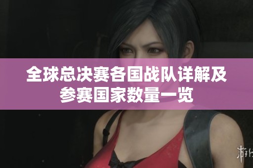 全球总决赛各国战队详解及参赛国家数量一览