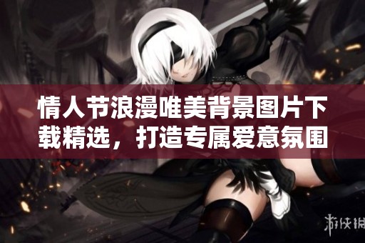 情人节浪漫唯美背景图片下载精选，打造专属爱意氛围