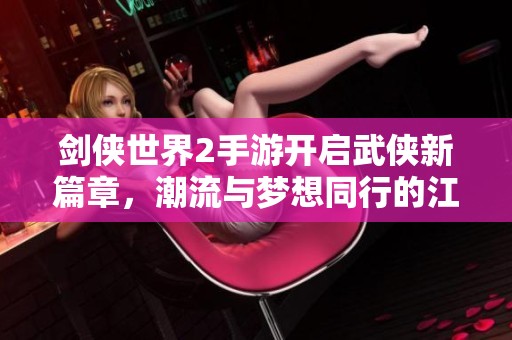 剑侠世界2手游开启武侠新篇章，潮流与梦想同行的江湖之旅