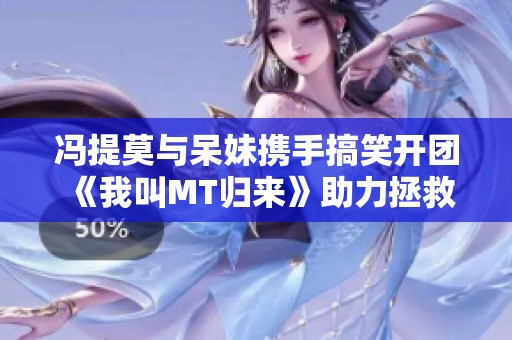 冯提莫与呆妹携手搞笑开团 《我叫MT归来》助力拯救不快乐