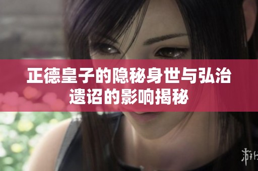 正德皇子的隐秘身世与弘治遗诏的影响揭秘