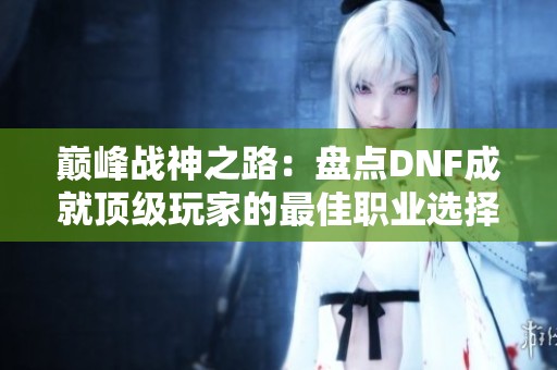 巅峰战神之路：盘点DNF成就顶级玩家的最佳职业选择