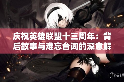 庆祝英雄联盟十三周年：背后故事与难忘台词的深意解析