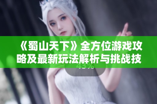 《蜀山天下》全方位游戏攻略及最新玩法解析与挑战技巧分享