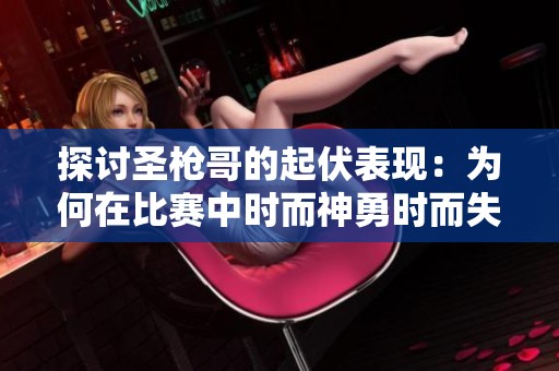 探讨圣枪哥的起伏表现：为何在比赛中时而神勇时而失常