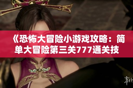 《恐怖大冒险小游戏攻略：简单大冒险第三关777通关技巧解析》
