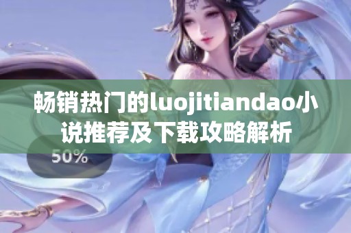 畅销热门的luojitiandao小说推荐及下载攻略解析