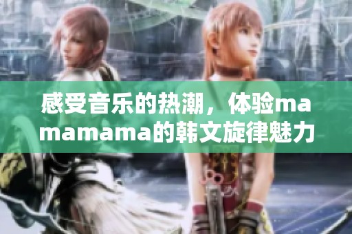 感受音乐的热潮，体验mamamama的韩文旋律魅力