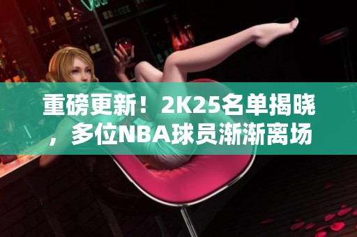 重磅更新！2K25名单揭晓，多位NBA球员渐渐离场