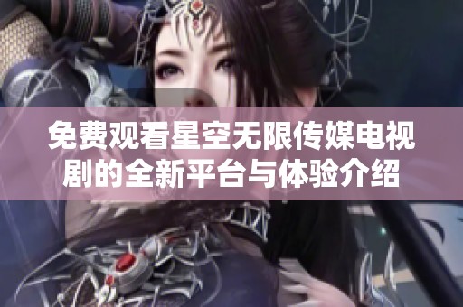 免费观看星空无限传媒电视剧的全新平台与体验介绍