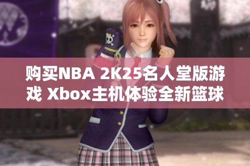 购买NBA 2K25名人堂版游戏 Xbox主机体验全新篮球乐趣