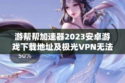 游帮帮加速器2023安卓游戏下载地址及极光VPN无法使用的解决方案