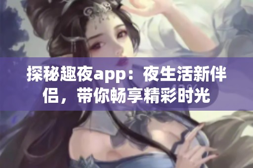 探秘趣夜app：夜生活新伴侣，带你畅享精彩时光