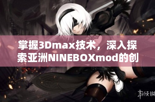 掌握3Dmax技术，深入探索亚洲NINEBOXmod的创作奥秘