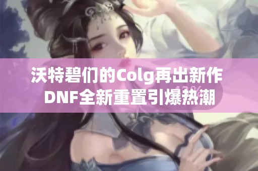 沃特碧们的Colg再出新作 DNF全新重置引爆热潮