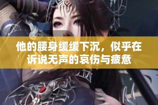 他的腰身缓缓下沉，似乎在诉说无声的哀伤与疲惫