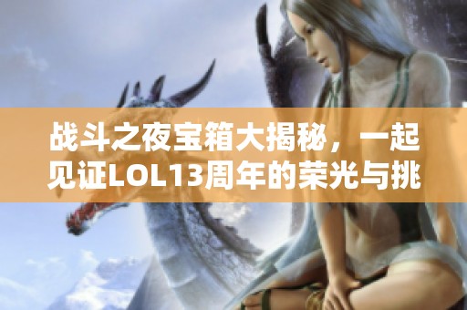 战斗之夜宝箱大揭秘，一起见证LOL13周年的荣光与挑战