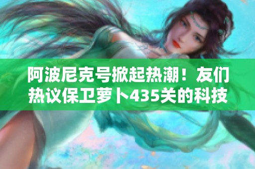 阿波尼克号掀起热潮！友们热议保卫萝卜435关的科技新趋势