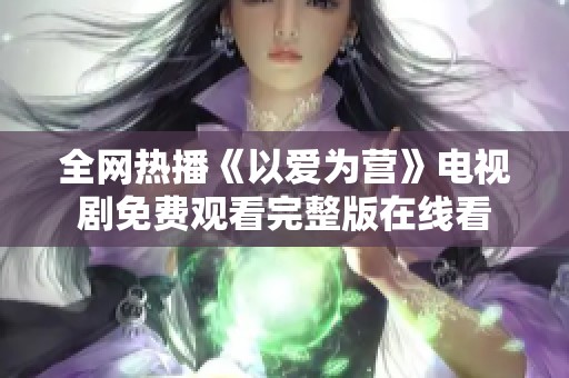 全网热播《以爱为营》电视剧免费观看完整版在线看