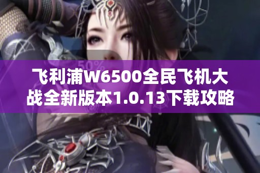 飞利浦W6500全民飞机大战全新版本1.0.13下载攻略与体验分享
