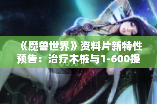 《魔兽世界》资料片新特性预告：治疗木桩与1-600提升测试解析