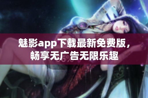 魅影app下载最新免费版，畅享无广告无限乐趣