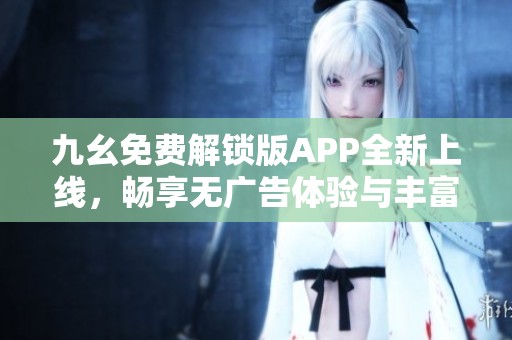 九幺免费解锁版APP全新上线，畅享无广告体验与丰富功能