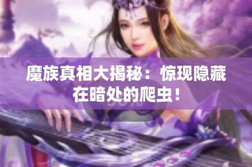 魔族真相大揭秘：惊现隐藏在暗处的爬虫！